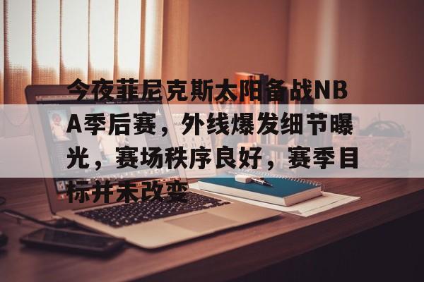 OD体育-关于今夜菲尼克斯太阳备战NBA季后赛，外线爆发细节曝光，赛场秩序良好，赛季目标并未改变的信息