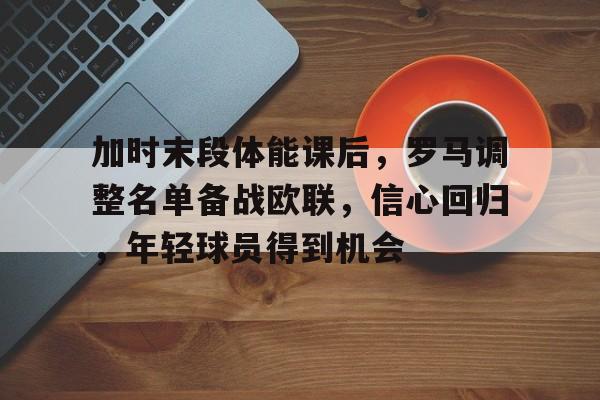 od体育官网-关于加时末段体能课后，罗马调整名单备战欧联，信心回归，年轻球员得到机会的信息